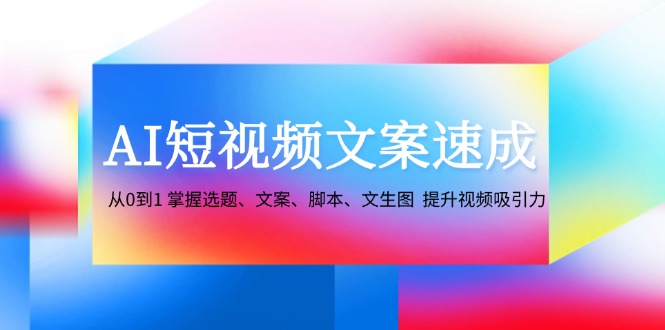 AI短视频文案速成：从0到1 掌握选题、文案、脚本、文生图 提升视频吸引力-创业资源网