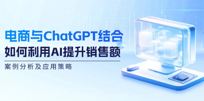 电商与ChatGPT结合：如何利用AI提升销售额，案例分析及应用策略-创业资源网