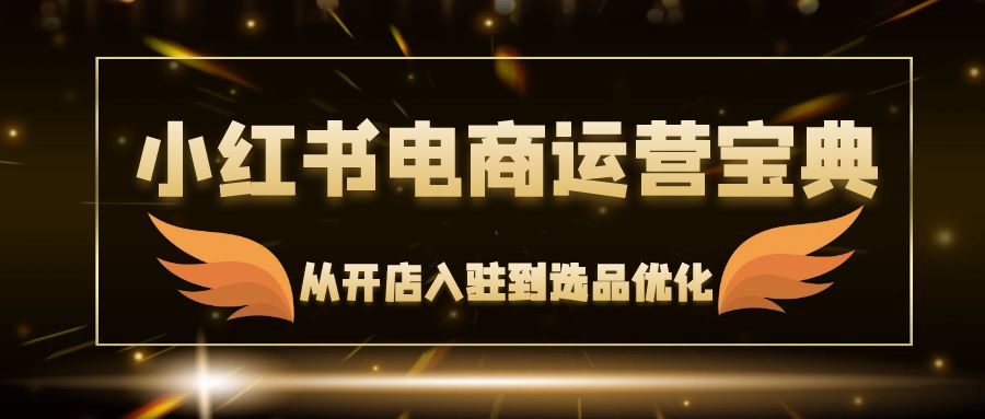 小红书电商运营宝典：从开店入驻到选品优化，一站式解决你的电商难题-创业资源网