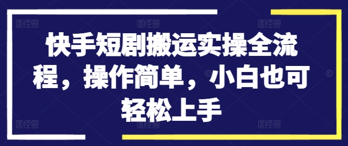 快手短剧搬运实操全流程，操作简单，小白也可轻松上手-创业资源网