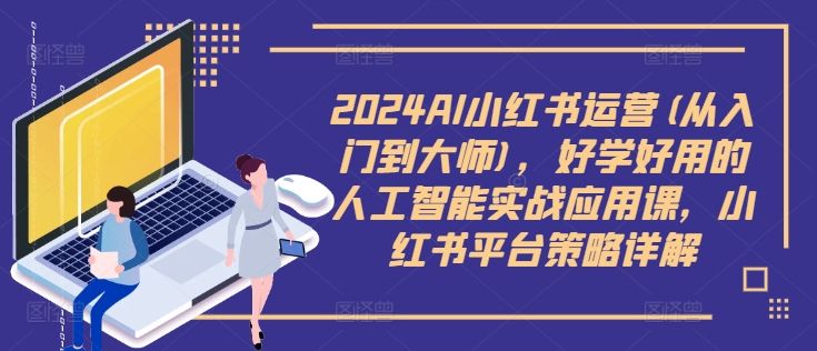 2024AI小红书运营(从入门到大师)，好学好用的人工智能实战应用课，小红书平台策略详解-创业资源网