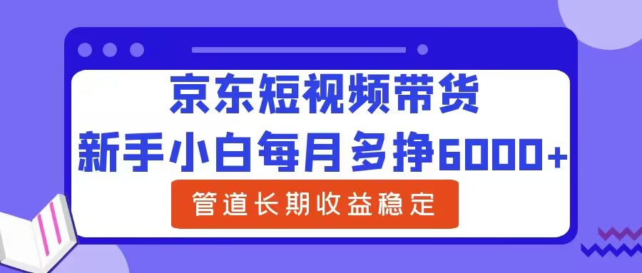 新手小白每月多挣6000+京东短视频带货，可管道长期稳定收益-创业资源网