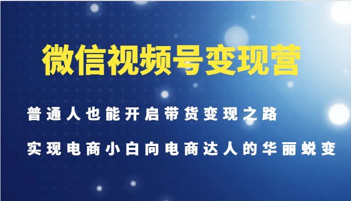 微信视频号变现营-普通人也能开启带货变现之路，实现电商小白向电商达人的华丽蜕变-创业资源网