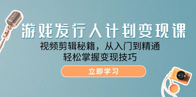 游戏发行人计划变现课：视频剪辑秘籍，从入门到精通，轻松掌握变现技巧-创业资源网