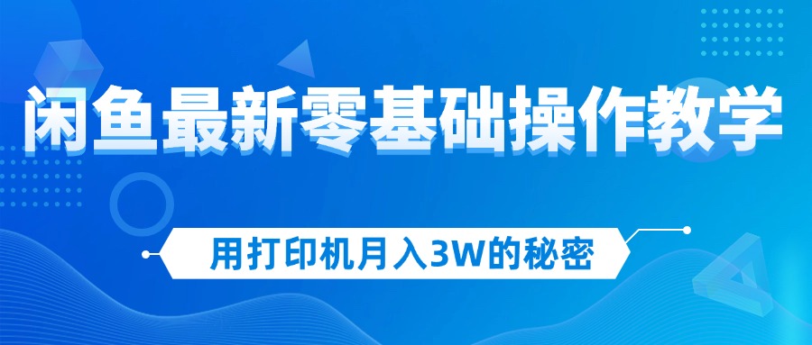 用打印机月入3W的秘密，闲鱼最新零基础操作教学，新手当天上手，赚钱如…-创业资源网