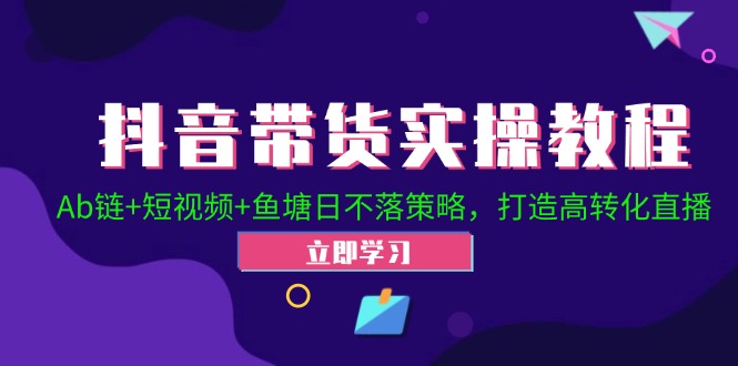 抖音带货实操教程！Ab链+短视频+鱼塘日不落策略，打造高转化直播-创业资源网