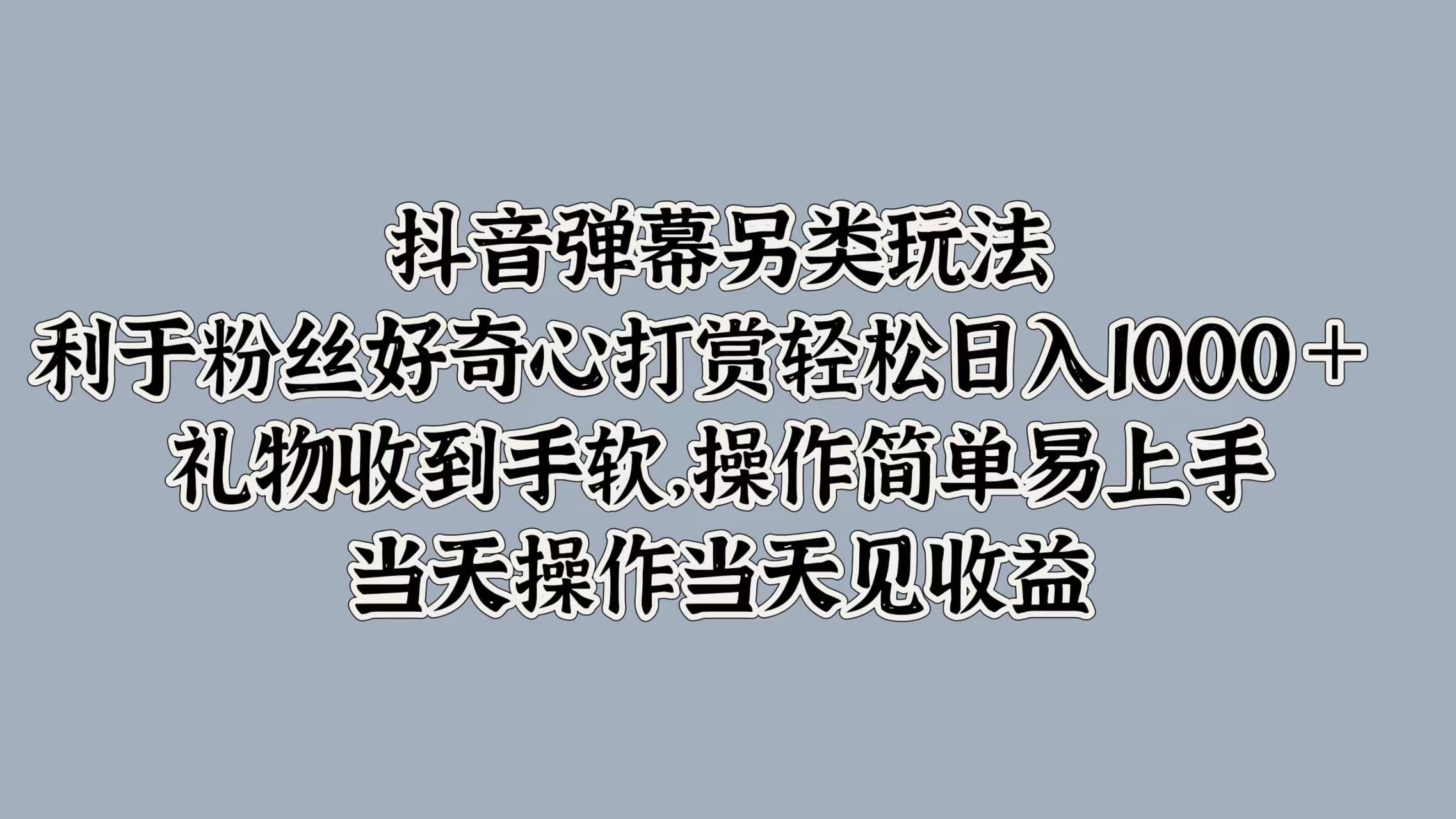 抖音弹幕另类玩法，利于粉丝好奇心打赏轻松日入1k+ 礼物收到手软，当天操作当天见收益-创业资源网