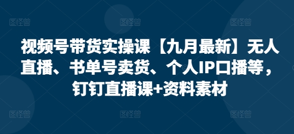 视频号带货实操课【九月最新】无人直播、书单号卖货、个人IP口播等，钉钉直播课+资料素材-创业资源网