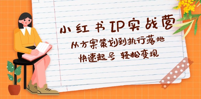 小红书IP实战营深度解析：从方案策划到执行落地，快速起号  轻松变现-创业资源网