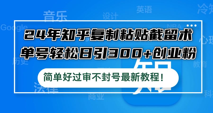 24年知乎复制粘贴截留术，单号轻松日引300+创业粉，简单好过审不封号最…-创业资源网