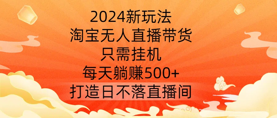 2024新玩法，淘宝无人直播带货，只需挂机，每天躺赚500+ 打造日不落直播间【揭秘】-创业资源网