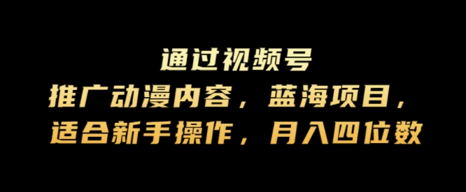 通过视频号推广动漫内容，蓝海项目，适合新手操作，月入四位数-创业资源网