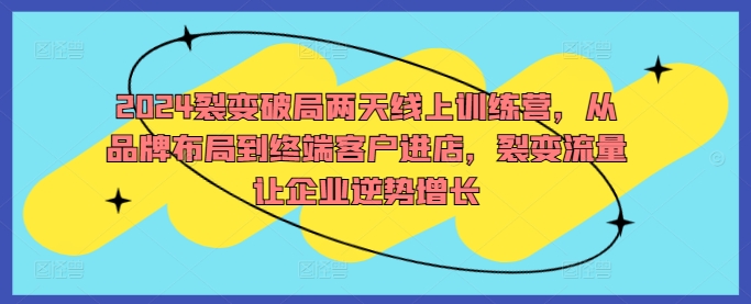 2024裂变破局两天线上训练营，从品牌布局到终端客户进店，裂变流量让企业逆势增长-创业资源网