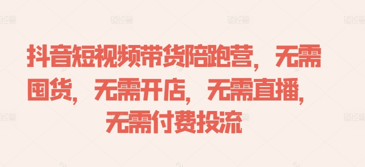 抖音短视频带货陪跑营，无需囤货、无需开店、无需直播,无需付费投流-创业资源网