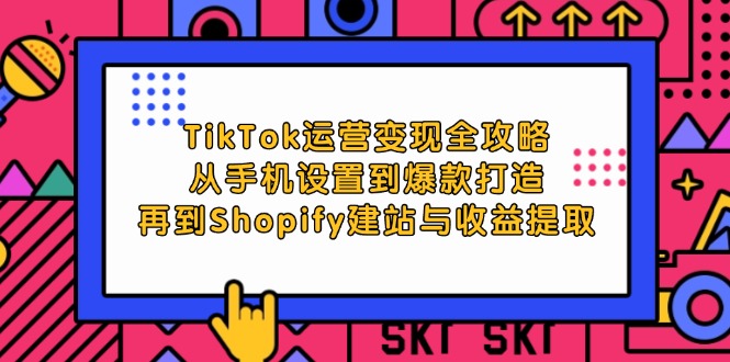 TikTok运营变现全攻略：从手机设置到爆款打造，再到Shopify建站与收益提取-创业资源网