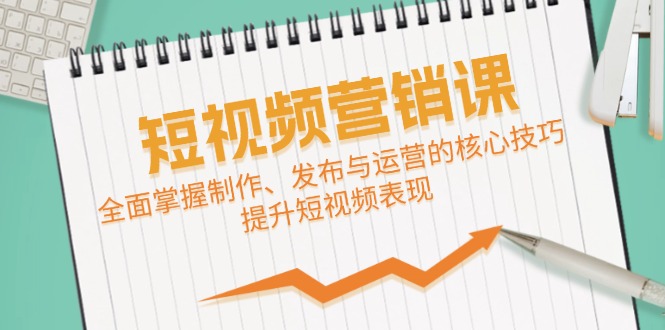 短视频&营销课：全面掌握制作、发布与运营的核心技巧，提升短视频表现-创业资源网