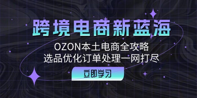 跨境电商新蓝海：OZON本土电商全攻略，选品优化订单处理一网打尽-创业资源网