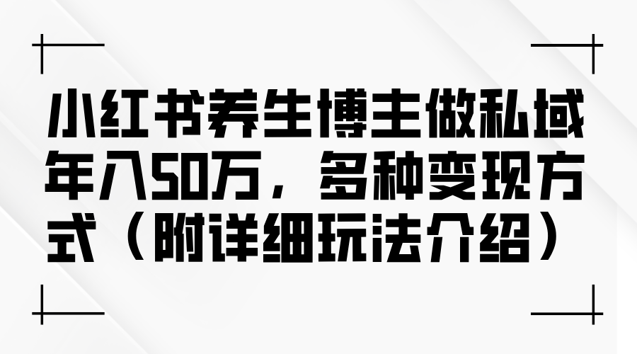 小红书养生博主做私域年入50万，多种变现方式-创业资源网