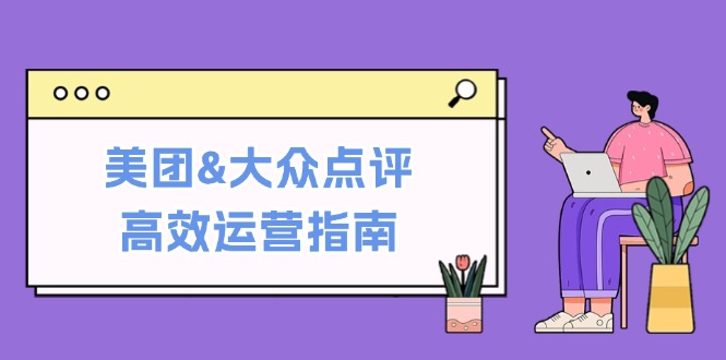 美团&大众点评高效运营指南：从平台基础认知到提升销量的实用操作技巧-创业资源网