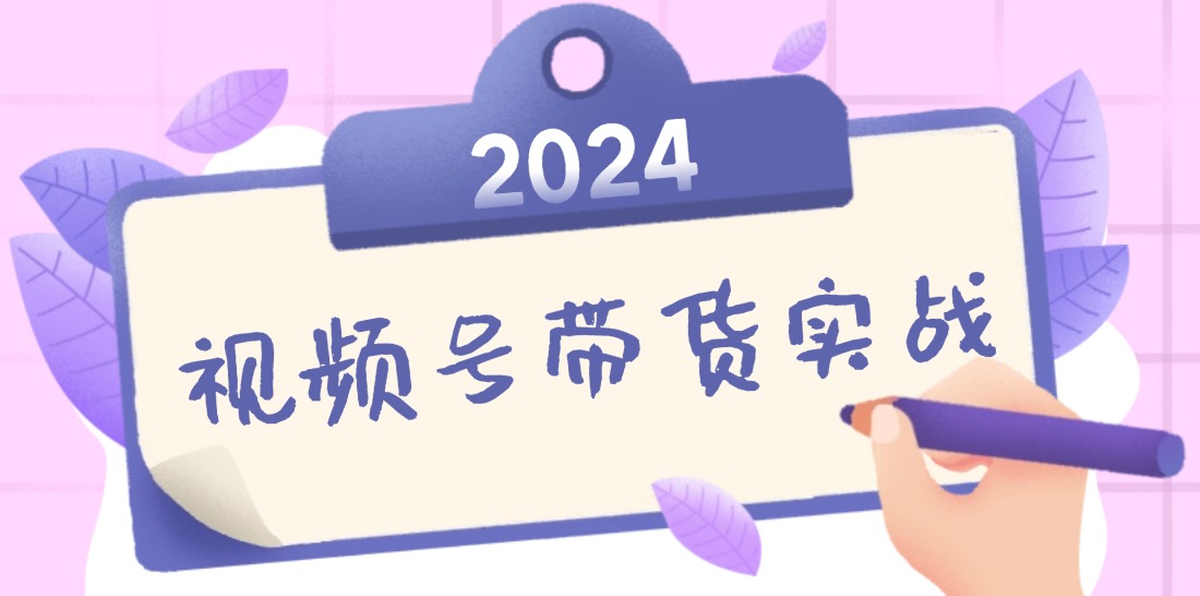 2024视频号最新带货实战课：无人直播/书单号卖货/个人IP口播 (附资料素材)-创业资源网