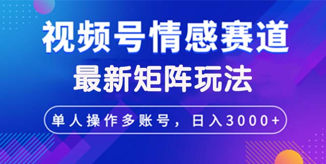 视频号创作者分成情感赛道最新矩阵玩法日入3000+-创业资源网