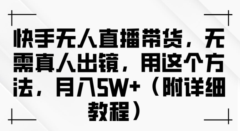 快手无人直播带货，无需真人出镜，用这个方法，月入过万(附详细教程)【揭秘】-创业资源网