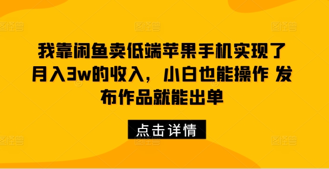 我靠闲鱼卖低端苹果手机实现了月入3w的收入，小白也能操作 发布作品就能出单-创业资源网