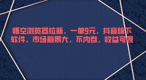 悟空浏览器拉新，一单9元，抖音旗下软件，市场前景大，不内卷，收益可观-创业资源网