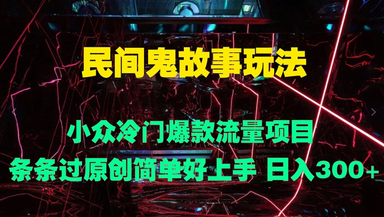 民间鬼故事玩法 小众冷门爆款流量项目 条条过原创，简单好上手 日入3张-创业资源网