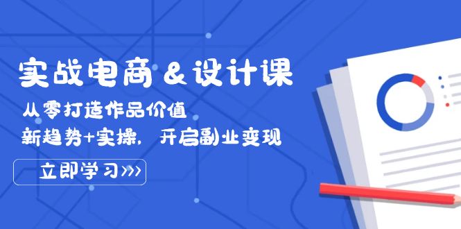 实战电商&设计课， 从零打造作品价值，新趋势+实操，开启副业变现-创业资源网