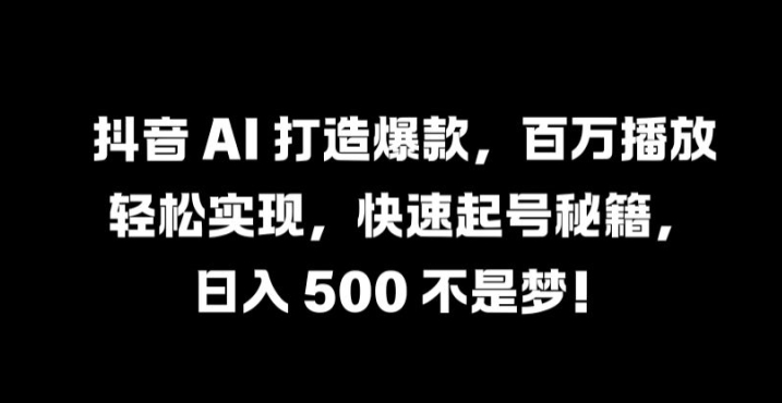 抖音 AI 打造爆款，百万播放轻松实现，快速起号秘籍【揭秘】-创业资源网