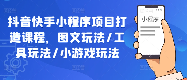 抖音快手小程序项目打造课程，图文玩法/工具玩法/小游戏玩法-创业资源网