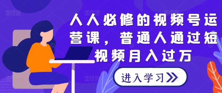 人人必修的视频号运营课，普通人通过短视频月入过万-创业资源网
