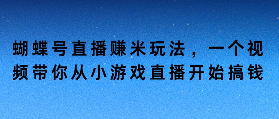 蝴蝶号直播赚米玩法，一个视频带你从小游戏直播开始搞钱-创业资源网