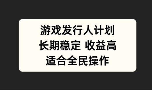 游戏发行人计划，长期稳定，适合全民操作【揭秘】-创业资源网