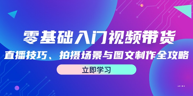 零基础入门视频带货：直播技巧、拍摄场景与图文制作全攻略-创业资源网