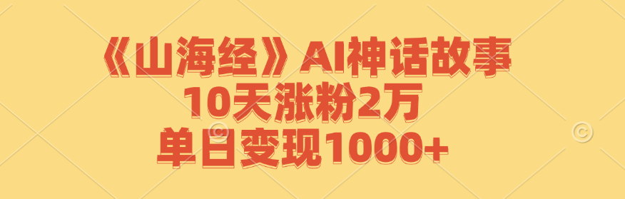 《山海经》AI神话故事，10天涨粉2万，单日变现1000+-创业资源网