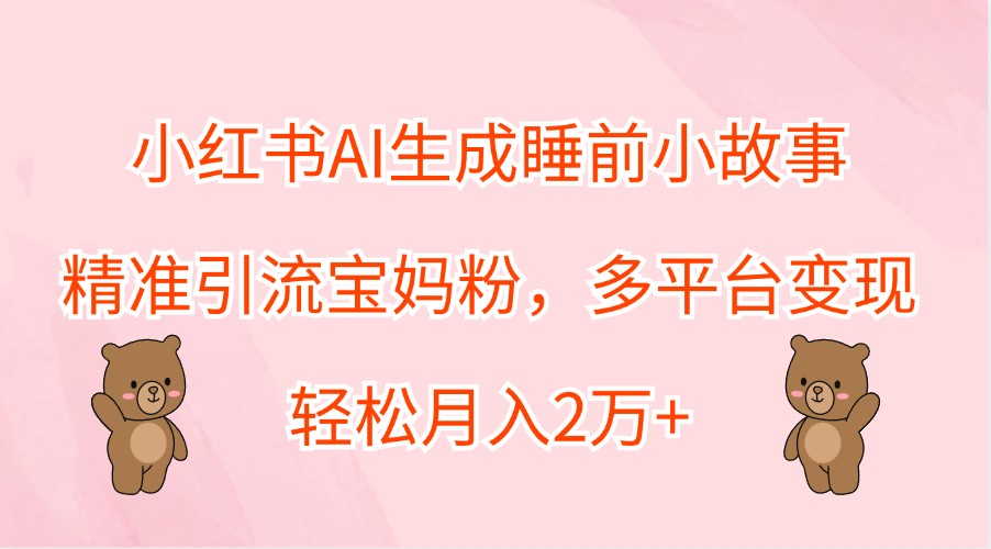 小红书AI生成睡前小故事，精准引流宝妈粉，多平台变现，轻松月入2万+-创业资源网