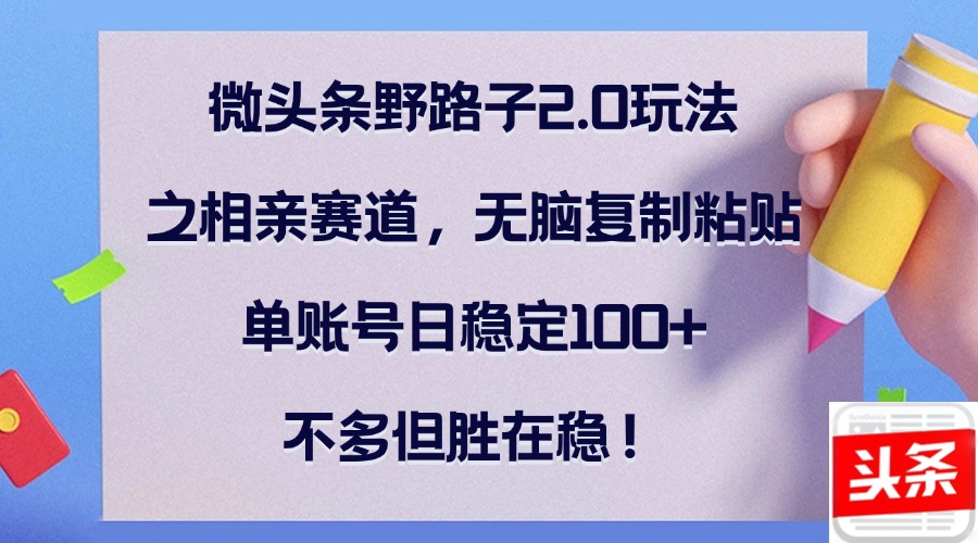 微头条野路子2.0玩法之相亲赛道，无脑复制粘贴，单账号日稳定100+，不…-创业资源网