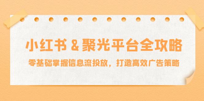 小红薯聚光平台全攻略：零基础掌握信息流投放，打造高效广告策略-创业资源网