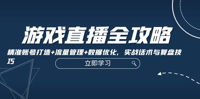 游戏直播全攻略：精准账号打造+流量管理+数据优化，实战话术与复盘技巧-创业资源网