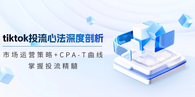 tiktok投流心法深度剖析：市场运营策略+CPA-T曲线，掌握投流精髓-创业资源网