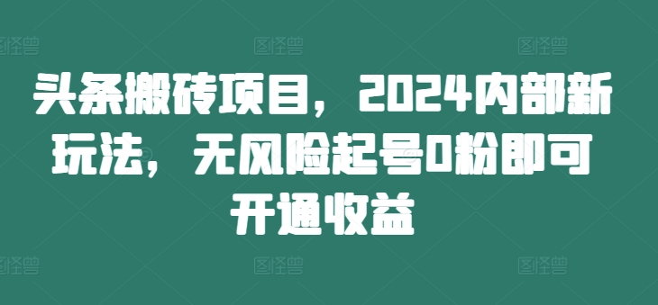 头条搬砖项目，2024内部新玩法，无风险起号0粉即可开通收益-创业资源网