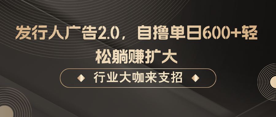 发行人广告2.0，无需任何成本自撸单日600+，轻松躺赚扩大-创业资源网