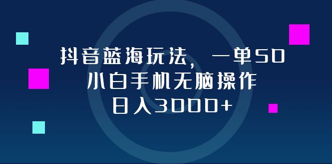 抖音蓝海玩法，一单50，小白手机无脑操作，日入3000+-创业资源网