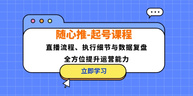 随心推-起号课程：直播流程、执行细节与数据复盘，全方位提升运营能力-创业资源网