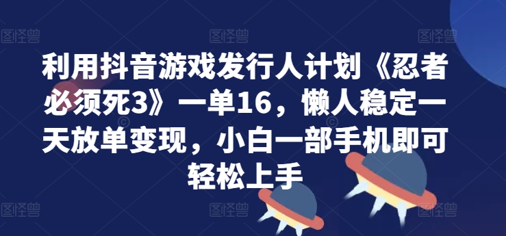 利用抖音游戏发行人计划《忍者必须死3》一单16.懒人稳定一天放单变现，小白一部手机即可轻松上手-创业资源网