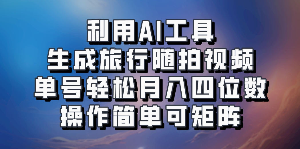 利用AI工具生成旅行随拍视频，单号轻松月入四位数，操作简单可矩阵-创业资源网