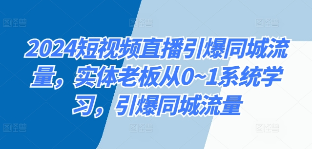 2024短视频带货点爆同城网总流量，实体线老总从0~1系统的学习，点爆同城网总流量-创业资源网