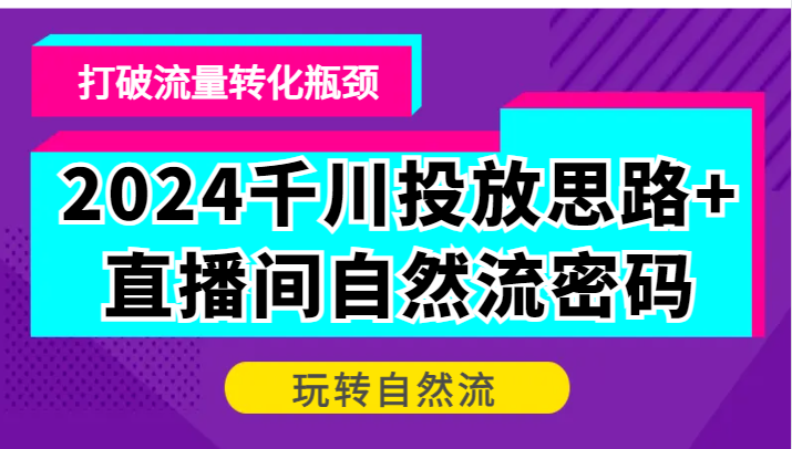 2024巨量千川推广构思 直播房间自然流登陆密码，摆脱客户转化短板，轻松玩自然流-创业资源网